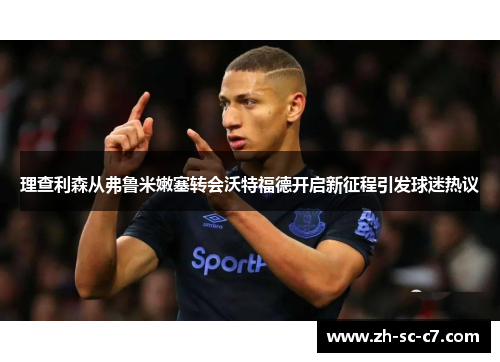 理查利森从弗鲁米嫩塞转会沃特福德开启新征程引发球迷热议 理查利森从弗鲁米嫩塞转会沃特福德开启新征程引发球迷热议