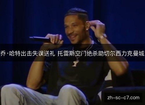 乔·哈特出击失误送礼 托雷斯空门绝杀助切尔西力克曼城