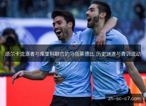 塔尔卡流浪者与库里科联合的马乌莱德比 历史渊源与青训流动
