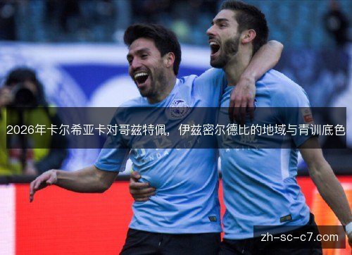 2026年卡尔希亚卡对哥兹特佩,伊兹密尔德比的地域与青训底色 2026年卡尔希亚卡对哥兹特佩,伊兹密尔德比的地域与青训底色